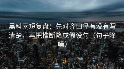 黑料网短复盘：先对齐口径有没有写清楚，再把推断降成假设句（句子降噪）
