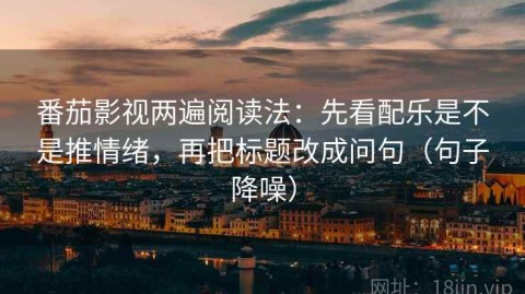 番茄影视两遍阅读法：先看配乐是不是推情绪，再把标题改成问句（句子降噪）