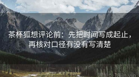 茶杯狐想评论前：先把时间写成起止，再核对口径有没有写清楚