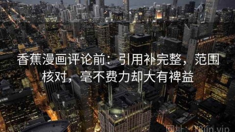 香蕉漫画评论前：引用补完整，范围核对，毫不费力却大有裨益