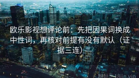 欧乐影视想评论前：先把因果词换成中性词，再核对前提有没有默认（证据三连）