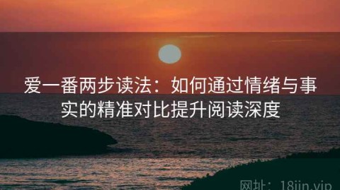 爱一番两步读法：如何通过情绪与事实的精准对比提升阅读深度