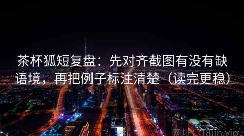茶杯狐短复盘：先对齐截图有没有缺语境，再把例子标注清楚（读完更稳）