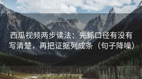 西瓜视频两步读法：先抓口径有没有写清楚，再把证据列成条（句子降噪）
