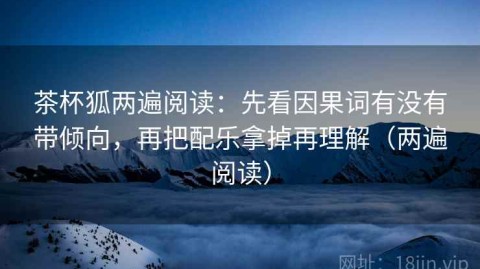 茶杯狐两遍阅读：先看因果词有没有带倾向，再把配乐拿掉再理解（两遍阅读）