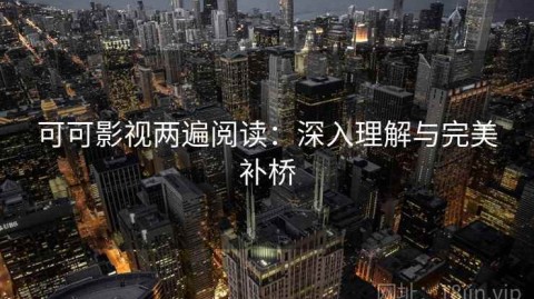 可可影视两遍阅读：深入理解与完美补桥