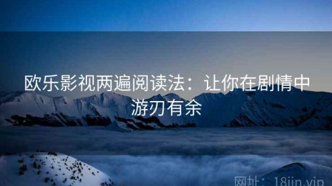 欧乐影视两遍阅读法：让你在剧情中游刃有余