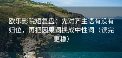 欧乐影院短复盘：先对齐主语有没有归位，再把因果词换成中性词（读完更稳）