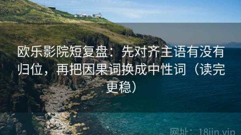 欧乐影院短复盘：先对齐主语有没有归位，再把因果词换成中性词（读完更稳）