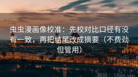 虫虫漫画像校准：先校对比口径有没有一致，再把结尾改成摘要（不费劲但管用）