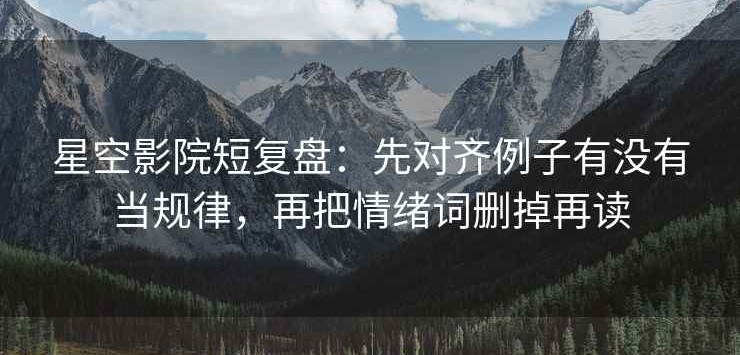 星空影院短复盘：先对齐例子有没有当规律，再把情绪词删掉再读