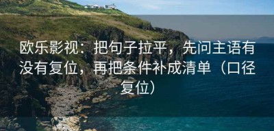 欧乐影视：把句子拉平，先问主语有没有复位，再把条件补成清单（口径复位）