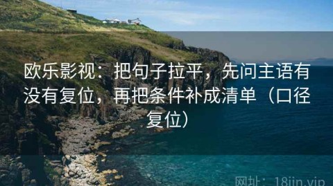 欧乐影视：把句子拉平，先问主语有没有复位，再把条件补成清单（口径复位）
