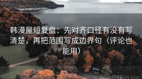 韩漫屋短复盘：先对齐口径有没有写清楚，再把范围写成边界句（评论也能用）