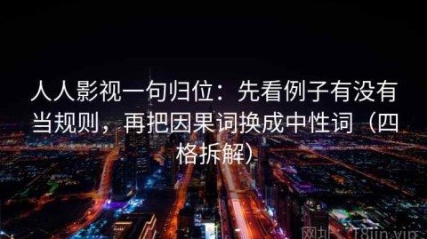 人人影视一句归位：先看例子有没有当规则，再把因果词换成中性词（四格拆解）