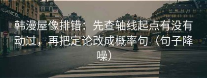 韩漫屋像排错：先查轴线起点有没有动过，再把定论改成概率句（句子降噪）