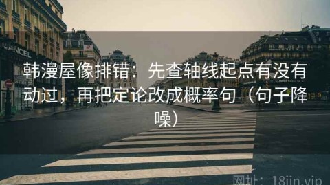 韩漫屋像排错：先查轴线起点有没有动过，再把定论改成概率句（句子降噪）