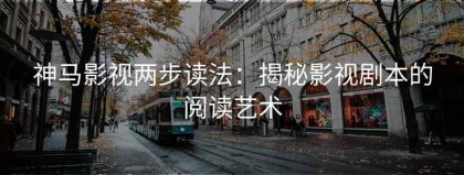 神马影视两步读法：揭秘影视剧本的阅读艺术