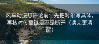 风车动漫想评论前：先把对象写具体，再核对传播链是不是断开（读完更清醒）