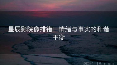 星辰影院像排错：情绪与事实的和谐平衡