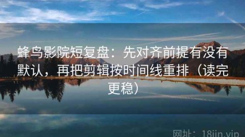 蜂鸟影院短复盘：先对齐前提有没有默认，再把剪辑按时间线重排（读完更稳）