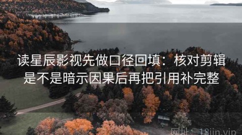 读星辰影视先做口径回填：核对剪辑是不是暗示因果后再把引用补完整