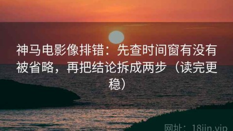 神马电影像排错：先查时间窗有没有被省略，再把结论拆成两步（读完更稳）
