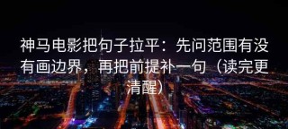 神马电影把句子拉平：先问范围有没有画边界，再把前提补一句（读完更清醒）