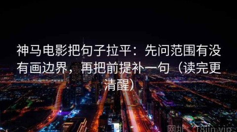 神马电影把句子拉平：先问范围有没有画边界，再把前提补一句（读完更清醒）