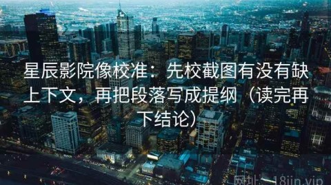 星辰影院像校准：先校截图有没有缺上下文，再把段落写成提纲（读完再下结论）