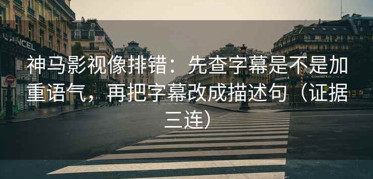 神马影视像排错：先查字幕是不是加重语气，再把字幕改成描述句（证据三连）