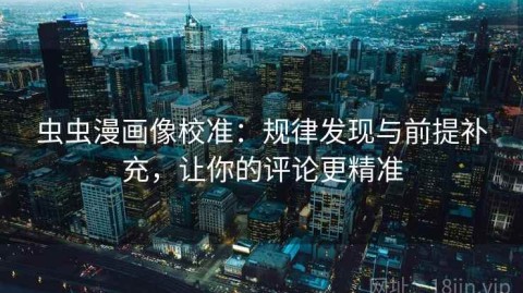 虫虫漫画像校准：规律发现与前提补充，让你的评论更精准