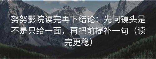 努努影院读完再下结论：先问镜头是不是只给一面，再把前提补一句（读完更稳）