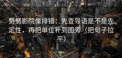 努努影院像排错：先查导语是不是先定性，再把单位补到图旁（把句子拉平）