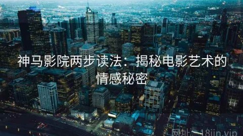 神马影院两步读法：揭秘电影艺术的情感秘密