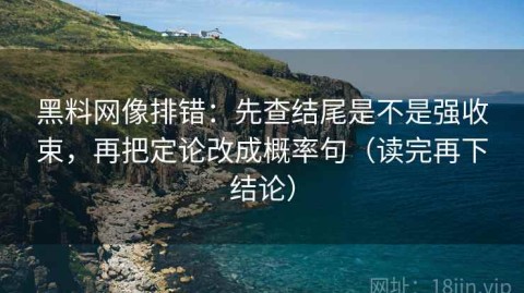 黑料网像排错：先查结尾是不是强收束，再把定论改成概率句（读完再下结论）