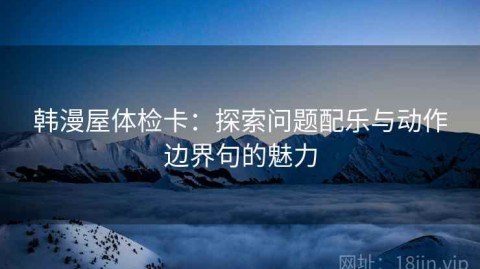 韩漫屋体检卡：探索问题配乐与动作边界句的魅力