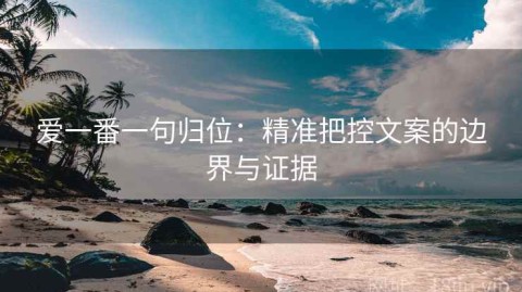 爱一番一句归位：精准把控文案的边界与证据