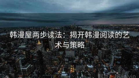 韩漫屋两步读法：揭开韩漫阅读的艺术与策略