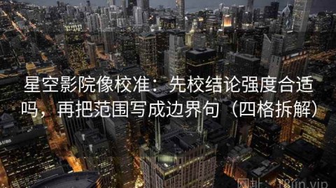 星空影院像校准：先校结论强度合适吗，再把范围写成边界句（四格拆解）