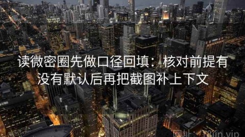 读微密圈先做口径回填：核对前提有没有默认后再把截图补上下文