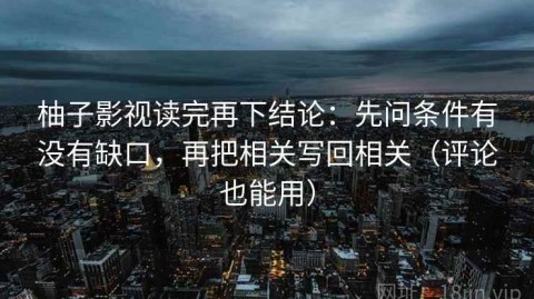 柚子影视读完再下结论：先问条件有没有缺口，再把相关写回相关（评论也能用）