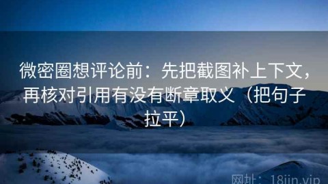 微密圈想评论前：先把截图补上下文，再核对引用有没有断章取义（把句子拉平）