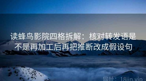 读蜂鸟影院四格拆解：核对转发语是不是再加工后再把推断改成假设句