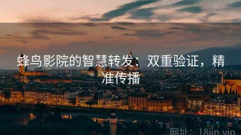 蜂鸟影院的智慧转发：双重验证，精准传播