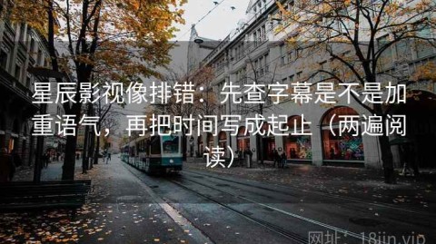 星辰影视像排错：先查字幕是不是加重语气，再把时间写成起止（两遍阅读）