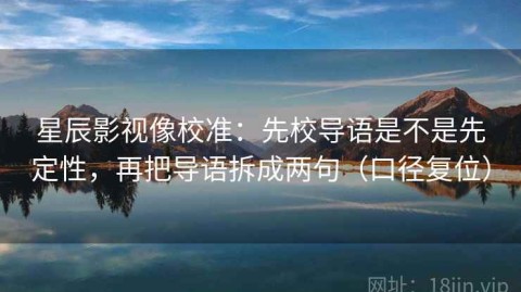 星辰影视像校准：先校导语是不是先定性，再把导语拆成两句（口径复位）