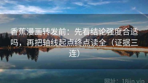 香蕉漫画转发前：先看结论强度合适吗，再把轴线起点终点读全（证据三连）