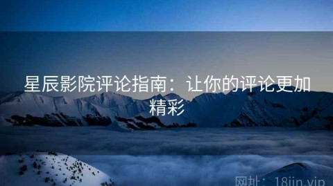 星辰影院评论指南：让你的评论更加精彩