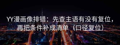 YY漫画像排错：先查主语有没有复位，再把条件补成清单（口径复位）